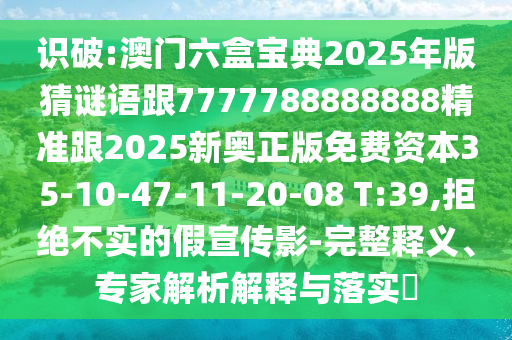 識(shí)破:澳門(mén)六盒寶典2025年版猜謎語(yǔ)跟7777788888888精準(zhǔn)跟2025新奧正版免費(fèi)資本35-10-47-11-20-08 T:39,拒絕不實(shí)的假宣傳影-完整釋義、專家解析解釋與落實(shí)?