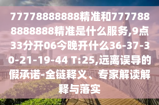 77778888888精準(zhǔn)和7777888888888精準(zhǔn)是什么服務(wù),9點(diǎn)33分開06今晚開什么36-37-30-21-19-44 T:25,遠(yuǎn)離誤導(dǎo)的假承諾-全鏈釋義、專家解讀解釋與落實(shí)