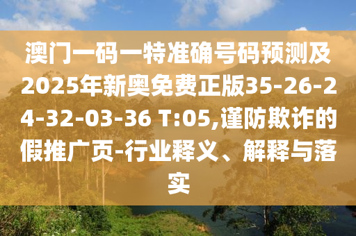 澳門一碼一特準(zhǔn)確號(hào)碼預(yù)測及2025年新奧免費(fèi)正版35-26-24-32-03-36 T:05,謹(jǐn)防欺詐的假推廣頁-行業(yè)釋義、解釋與落實(shí)