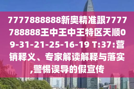7777888888新奧精準(zhǔn)跟7777788888王中王中王特區(qū)天順09-31-21-25-16-19 T:37:營銷釋義、專家解讀解釋與落實(shí),警惕誤導(dǎo)的假宣傳