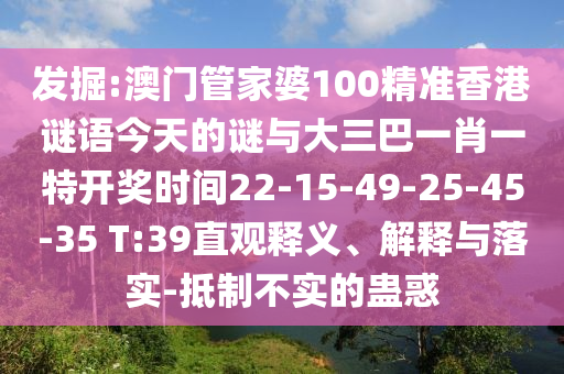 發(fā)掘:澳門管家婆100精準(zhǔn)香港謎語(yǔ)今天的謎與大三巴一肖一特開(kāi)獎(jiǎng)時(shí)間22-15-49-25-45-35 T:39直觀釋義、解釋與落實(shí)-抵制不實(shí)的蠱惑