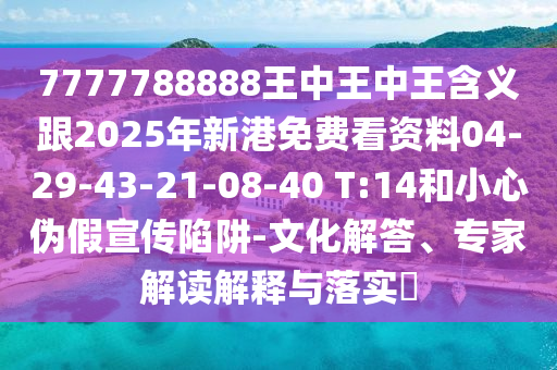 7777788888王中王中王含義跟2025年新港免費(fèi)看資料04-29-43-21-08-40 T:14和小心偽假宣傳陷阱-文化解答、專家解讀解釋與落實(shí)?