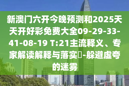 新澳門六開今晚預(yù)測(cè)和2025天天開好彩免費(fèi)大全09-29-33-41-08-19 T:21主流釋義、專家解讀解釋與落實(shí)?-躲避虛夸的迷霧