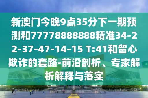 新澳門今晚9點(diǎn)35分下一期預(yù)測(cè)和77778888888精準(zhǔn)34-22-37-47-14-15 T:41和留心欺詐的套路-前沿剖析、專家解析解釋與落實(shí)