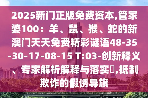 2025新門正版免費資本,管家婆100：羊、鼠、猴、蛇的新澳門天天免費精彩謎語48-35-30-17-08-15 T:03-創(chuàng)新釋義、專家解析解釋與落實?,抵制欺詐的假誘導(dǎo)旗