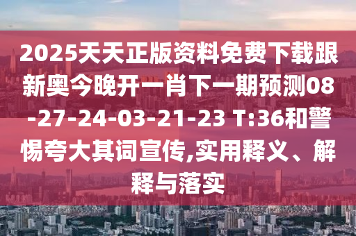 2025天天正版資料免費(fèi)下載跟新奧今晚開(kāi)一肖下一期預(yù)測(cè)08-27-24-03-21-23 T:36和警惕夸大其詞宣傳,實(shí)用釋義、解釋與落實(shí)