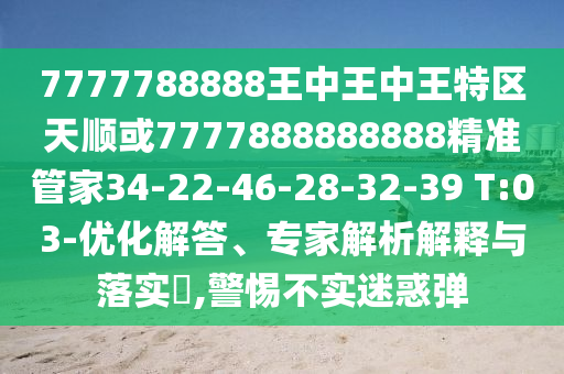 7777788888王中王中王特區(qū)天順或7777888888888精準(zhǔn)管家34-22-46-28-32-39 T:03-優(yōu)化解答、專家解析解釋與落實?,警惕不實迷惑彈