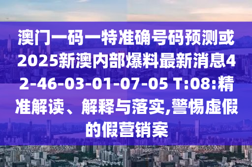 澳門一碼一特準(zhǔn)確號(hào)碼預(yù)測(cè)或2025新澳內(nèi)部爆料最新消息42-46-03-01-07-05 T:08:精準(zhǔn)解讀、解釋與落實(shí),警惕虛假的假營銷案
