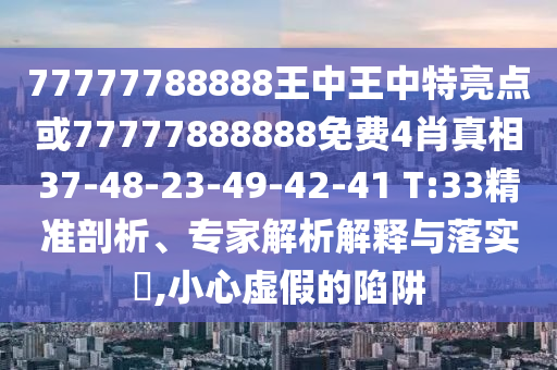 77777788888王中王中特亮點(diǎn)或77777888888免費(fèi)4肖真相37-48-23-49-42-41 T:33精準(zhǔn)剖析、專家解析解釋與落實(shí)?,小心虛假的陷阱