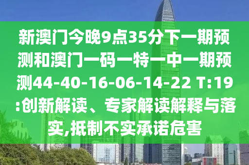 新澳門(mén)今晚9點(diǎn)35分下一期預(yù)測(cè)和澳門(mén)一碼一特一中一期預(yù)測(cè)44-40-16-06-14-22 T:19:創(chuàng)新解讀、專家解讀解釋與落實(shí),抵制不實(shí)承諾危害