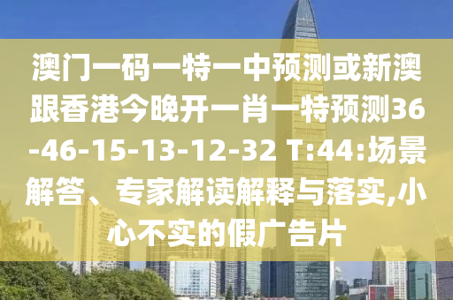 澳門一碼一特一中預(yù)測或新澳跟香港今晚開一肖一特預(yù)測36-46-15-13-12-32 T:44:場景解答、專家解讀解釋與落實(shí),小心不實(shí)的假廣告片