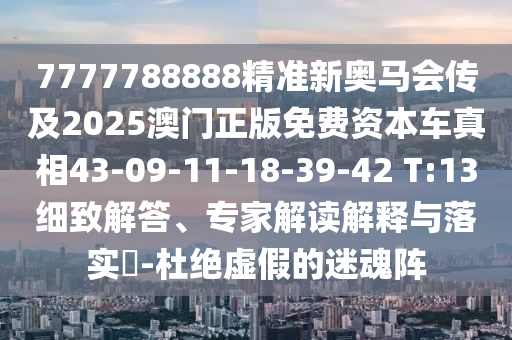 7777788888精準新奧馬會傳及2025澳門正版免費資本車真相43-09-11-18-39-42 T:13細致解答、專家解讀解釋與落實?-杜絕虛假的迷魂陣
