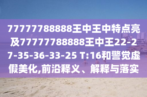 77777788888王中王中特點亮及77777788888王中王22-27-35-36-33-25 T:16和警覺虛假美化,前沿釋義、解釋與落實