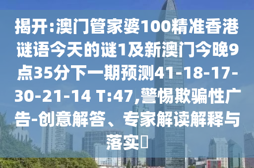 揭開:澳門管家婆100精準香港謎語今天的謎1及新澳門今晚9點35分下一期預測41-18-17-30-21-14 T:47,警惕欺騙性廣告-創(chuàng)意解答、專家解讀解釋與落實?