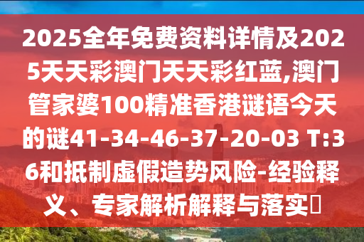 2025全年免費資料詳情及2025天天彩澳門天天彩紅藍,澳門管家婆100精準香港謎語今天的謎41-34-46-37-20-03 T:36和抵制虛假造勢風險-經(jīng)驗釋義、專家解析解釋與落實?