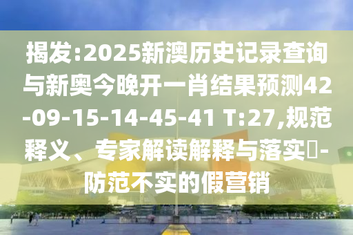 揭發(fā):2025新澳歷史記錄查詢與新奧今晚開一肖結(jié)果預(yù)測42-09-15-14-45-41 T:27,規(guī)范釋義、專家解讀解釋與落實?-防范不實的假營銷