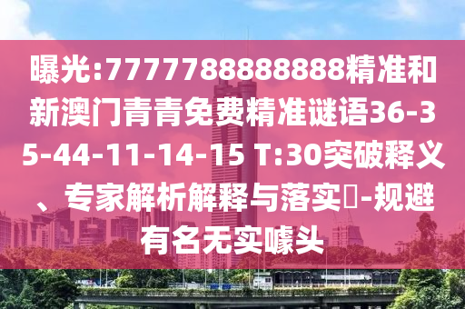 曝光:7777788888888精準(zhǔn)和新澳門青青免費(fèi)精準(zhǔn)謎語36-35-44-11-14-15 T:30突破釋義、專家解析解釋與落實(shí)?-規(guī)避有名無實(shí)噱頭