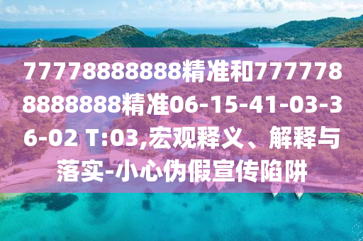 77778888888精準(zhǔn)和7777788888888精準(zhǔn)06-15-41-03-36-02 T:03,宏觀釋義、解釋與落實(shí)-小心偽假宣傳陷阱