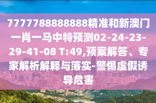 7777788888888精準(zhǔn)和新澳門一肖一馬中特預(yù)測02-24-23-29-41-08 T:49,預(yù)案解答、專家解析解釋與落實(shí)-警惕虛假誘導(dǎo)危害