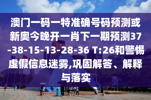 澳門一碼一特準(zhǔn)確號碼預(yù)測或新奧今晚開一肖下一期預(yù)測37-38-15-13-28-36 T:26和警惕虛假信息迷霧,鞏固解答、解釋與落實