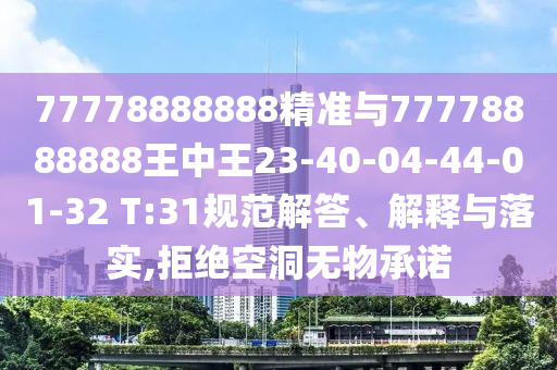 77778888888精準(zhǔn)與77778888888王中王23-40-04-44-01-32 T:31規(guī)范解答、解釋與落實,拒絕空洞無物承諾