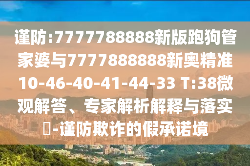 謹防:7777788888新版跑狗管家婆與7777888888新奧精準10-46-40-41-44-33 T:38微觀解答、專家解析解釋與落實?-謹防欺詐的假承諾境