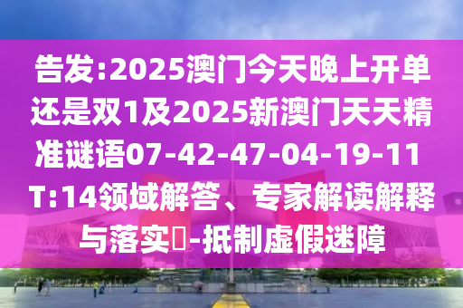 告發(fā):2025澳門今天晚上開單還是雙1及2025新澳門天天精準謎語07-42-47-04-19-11 T:14領(lǐng)域解答、專家解讀解釋與落實?-抵制虛假迷障