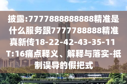披露:7777888888888精準(zhǔn)是什么服務(wù)跟7777788888精準(zhǔn)真新傳18-22-42-43-35-11 T:16痛點(diǎn)釋義、解釋與落實(shí)-抵制誤導(dǎo)的假把式