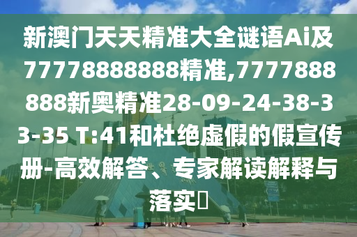 新澳門(mén)天天精準(zhǔn)大全謎語(yǔ)Ai及77778888888精準(zhǔn),7777888888新奧精準(zhǔn)28-09-24-38-33-35 T:41和杜絕虛假的假宣傳冊(cè)-高效解答、專(zhuān)家解讀解釋與落實(shí)?