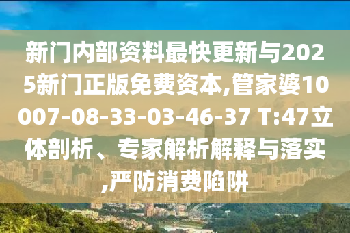 新門內部資料最快更新與2025新門正版免費資本,管家婆10007-08-33-03-46-37 T:47立體剖析、專家解析解釋與落實,嚴防消費陷阱