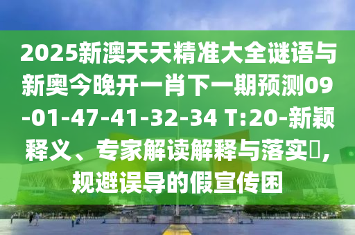 2025新澳天天精準(zhǔn)大全謎語與新奧今晚開一肖下一期預(yù)測(cè)09-01-47-41-32-34 T:20-新穎釋義、專家解讀解釋與落實(shí)?,規(guī)避誤導(dǎo)的假宣傳困
