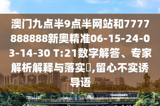 澳門九點(diǎn)半9點(diǎn)半網(wǎng)站和7777888888新奧精準(zhǔn)06-15-24-03-14-30 T:21數(shù)字解答、專家解析解釋與落實(shí)?,留心不實(shí)誘導(dǎo)語(yǔ)
