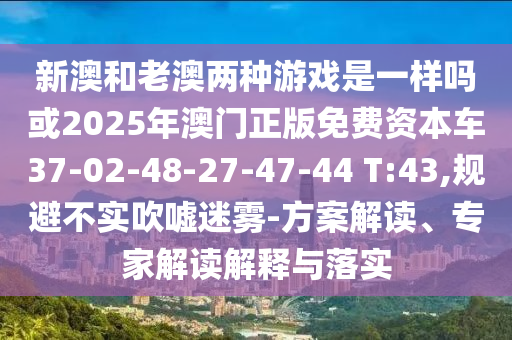 新澳和老澳兩種游戲是一樣嗎或2025年澳門正版免費(fèi)資本車37-02-48-27-47-44 T:43,規(guī)避不實(shí)吹噓迷霧-方案解讀、專家解讀解釋與落實(shí)