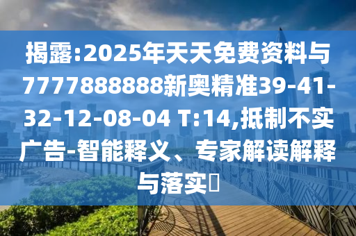 揭露:2025年天天免費(fèi)資料與7777888888新奧精準(zhǔn)39-41-32-12-08-04 T:14,抵制不實(shí)廣告-智能釋義、專家解讀解釋與落實(shí)?