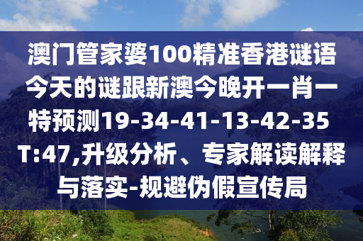 澳門管家婆100精準(zhǔn)香港謎語今天的謎跟新澳今晚開一肖一特預(yù)測19-34-41-13-42-35 T:47,升級分析、專家解讀解釋與落實(shí)-規(guī)避偽假宣傳局