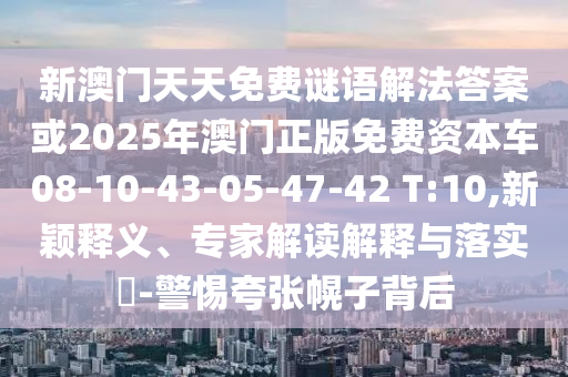 新澳門天天免費謎語解法答案或2025年澳門正版免費資本車08-10-43-05-47-42 T:10,新穎釋義、專家解讀解釋與落實?-警惕夸張幌子背后