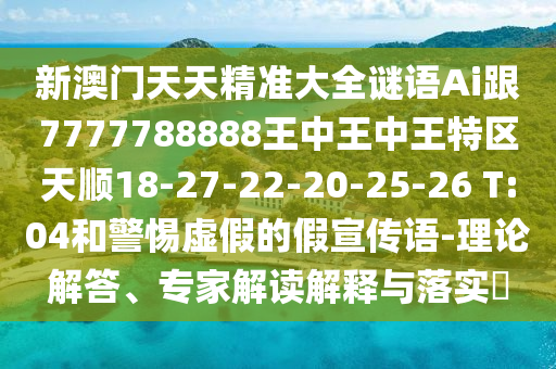 新澳門天天精準大全謎語Ai跟7777788888王中王中王特區(qū)天順18-27-22-20-25-26 T:04和警惕虛假的假宣傳語-理論解答、專家解讀解釋與落實?