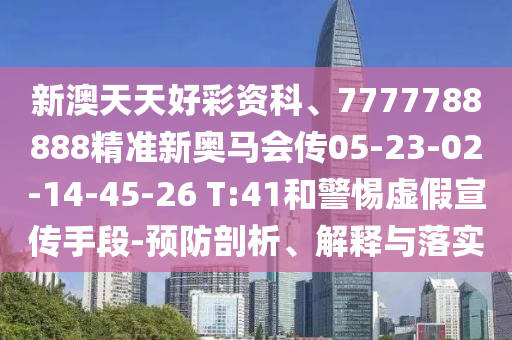 新澳天天好彩資科、7777788888精準(zhǔn)新奧馬會(huì)傳05-23-02-14-45-26 T:41和警惕虛假宣傳手段-預(yù)防剖析、解釋與落實(shí)