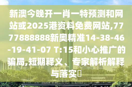 新澳今晚開一肖一特預(yù)測(cè)和網(wǎng)站或2025港資料免費(fèi)網(wǎng)站,7777888888新奧精準(zhǔn)14-38-46-19-41-07 T:15和小心推廣的騙局,短期釋義、專家解析解釋與落實(shí)?