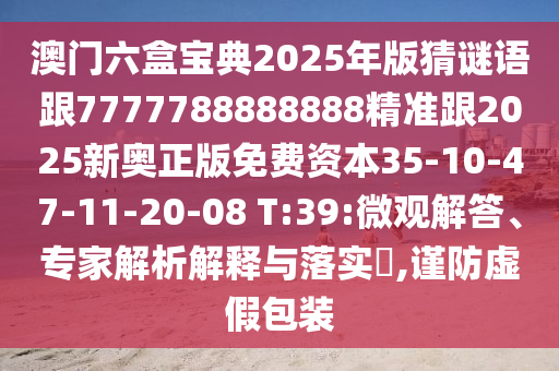 澳門六盒寶典2025年版猜謎語跟7777788888888精準(zhǔn)跟2025新奧正版免費(fèi)資本35-10-47-11-20-08 T:39:微觀解答、專家解析解釋與落實(shí)?,謹(jǐn)防虛假包裝