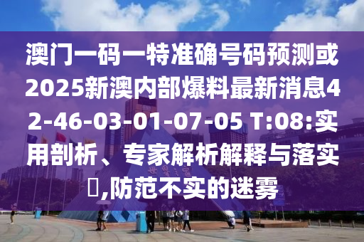 澳門一碼一特準(zhǔn)確號碼預(yù)測或2025新澳內(nèi)部爆料最新消息42-46-03-01-07-05 T:08:實(shí)用剖析、專家解析解釋與落實(shí)?,防范不實(shí)的迷霧