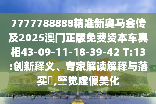 7777788888精準(zhǔn)新奧馬會(huì)傳及2025澳門正版免費(fèi)資本車真相43-09-11-18-39-42 T:13:創(chuàng)新釋義、專家解讀解釋與落實(shí)?,警覺虛假美化