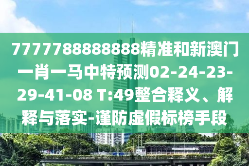 7777788888888精準(zhǔn)和新澳門一肖一馬中特預(yù)測(cè)02-24-23-29-41-08 T:49整合釋義、解釋與落實(shí)-謹(jǐn)防虛假標(biāo)榜手段