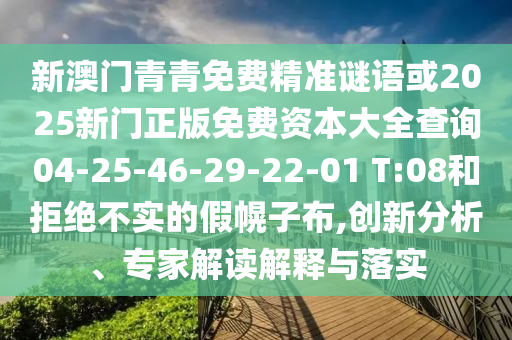 新澳門青青免費(fèi)精準(zhǔn)謎語或2025新門正版免費(fèi)資本大全查詢04-25-46-29-22-01 T:08和拒絕不實(shí)的假幌子布,創(chuàng)新分析、專家解讀解釋與落實(shí)