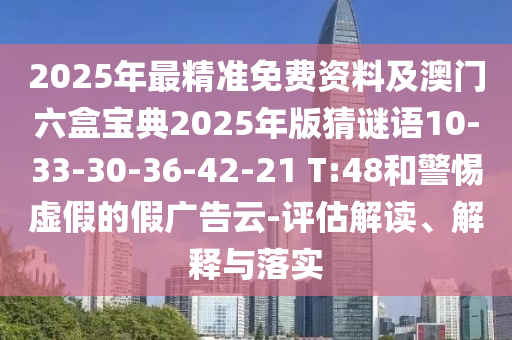 2025年最精準(zhǔn)免費(fèi)資料及澳門六盒寶典2025年版猜謎語10-33-30-36-42-21 T:48和警惕虛假的假廣告云-評(píng)估解讀、解釋與落實(shí)