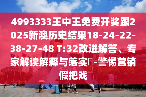 4993333王中王免費(fèi)開獎(jiǎng)跟2025新澳歷史結(jié)果18-24-22-38-27-48 T:32改進(jìn)解答、專家解讀解釋與落實(shí)?-警惕營(yíng)銷假把戲