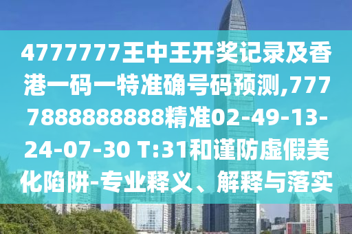 4777777王中王開獎(jiǎng)記錄及香港一碼一特準(zhǔn)確號(hào)碼預(yù)測(cè),7777888888888精準(zhǔn)02-49-13-24-07-30 T:31和謹(jǐn)防虛假美化陷阱-專業(yè)釋義、解釋與落實(shí)