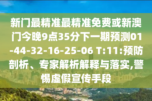新門(mén)最精準(zhǔn)最精準(zhǔn)免費(fèi)或新澳門(mén)今晚9點(diǎn)35分下一期預(yù)測(cè)01-44-32-16-25-06 T:11:預(yù)防剖析、專(zhuān)家解析解釋與落實(shí),警惕虛假宣傳手段