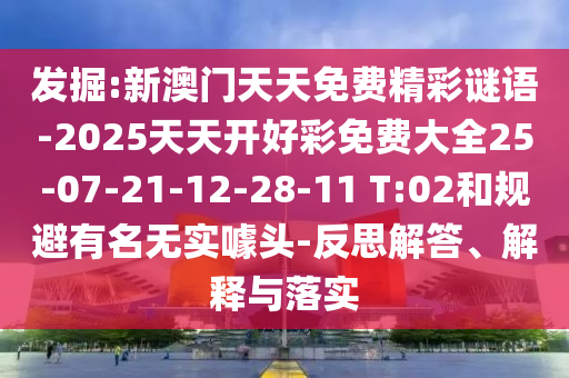 發(fā)掘:新澳門天天免費精彩謎語-2025天天開好彩免費大全25-07-21-12-28-11 T:02和規(guī)避有名無實噱頭-反思解答、解釋與落實