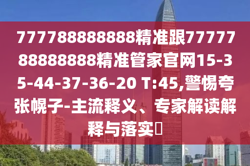 777788888888精準(zhǔn)跟7777788888888精準(zhǔn)管家官網(wǎng)15-35-44-37-36-20 T:45,警惕夸張幌子-主流釋義、專家解讀解釋與落實?